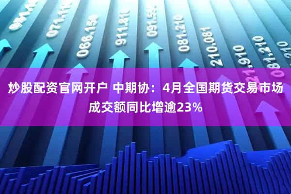 炒股配资官网开户 中期协:4月全国期货交易市场成交额同比增逾23%