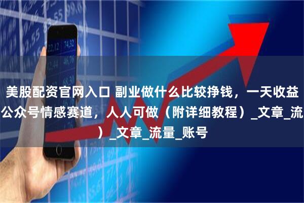 美股配资官网入口 副业做什么比较挣钱，一天收益5741，公众号情感赛道，人人可做（附详细教程）_文章_流量_账号
