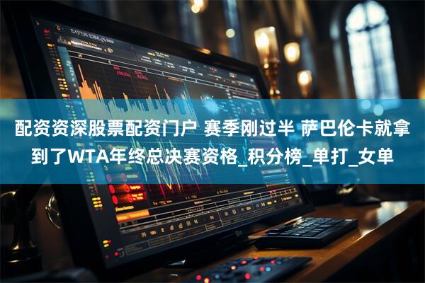 配资资深股票配资门户 赛季刚过半 萨巴伦卡就拿到了WTA年终总决赛资格_积分榜_单打_女单