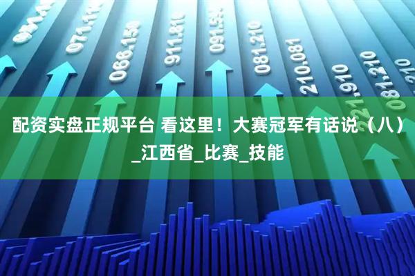 配资实盘正规平台 看这里！大赛冠军有话说（八）_江西省_比赛_技能