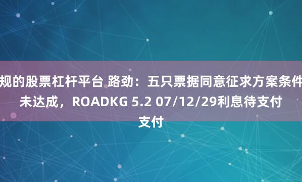 正规的股票杠杆平台 路劲：五只票据同意征求方案条件尚未达成，ROADKG 5.2 07/12/29利息待支付