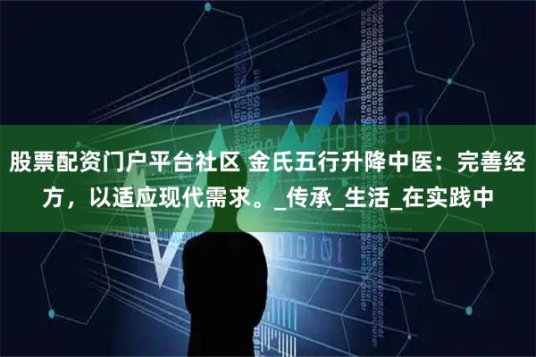 股票配资门户平台社区 金氏五行升降中医：完善经方，以适应现代需求。_传承_生活_在实践中
