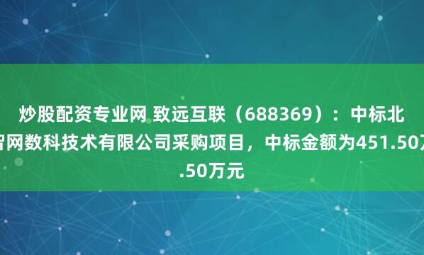炒股配资专业网 致远互联（688369）：中标北京智网数科技术有限公司采购项目，中标金额为451.50万元