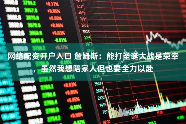 网络配资开户入口 詹姆斯：能打圣诞大战是荣幸，虽然我想陪家人但也要全力以赴