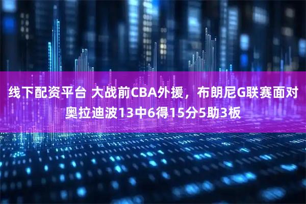 线下配资平台 大战前CBA外援，布朗尼G联赛面对奥拉迪波13中6得15分5助3板