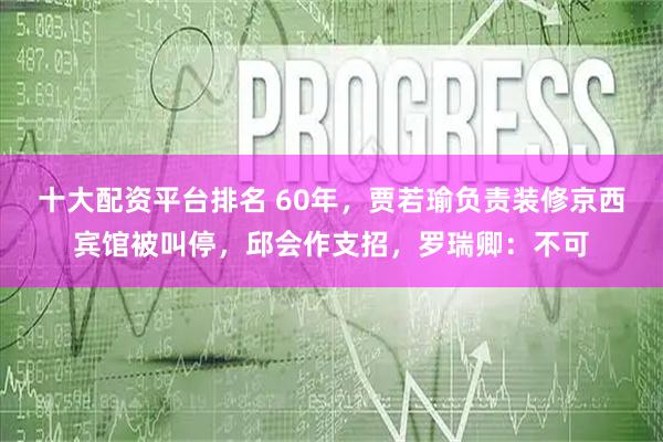 十大配资平台排名 60年，贾若瑜负责装修京西宾馆被叫停，邱会作支招，罗瑞卿：不可
