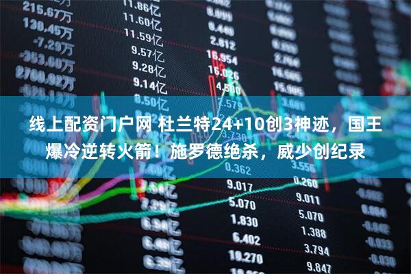 线上配资门户网 杜兰特24+10创3神迹，国王爆冷逆转火箭！施罗德绝杀，威少创纪录