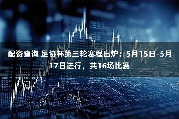 配资查询 足协杯第三轮赛程出炉：5月15日-5月17日进行，共16场比赛