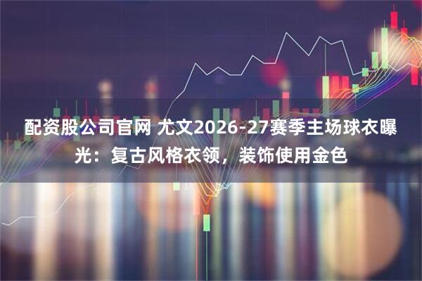 配资股公司官网 尤文2026-27赛季主场球衣曝光：复古风格衣领，装饰使用金色
