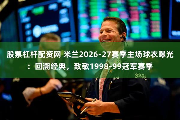 股票杠杆配资网 米兰2026-27赛季主场球衣曝光：回溯经典，致敬1998-99冠军赛季