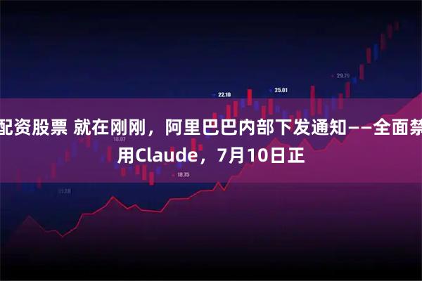 配资股票 就在刚刚，阿里巴巴内部下发通知——全面禁用Claude，7月10日正