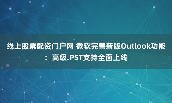 线上股票配资门户网 微软完善新版Outlook功能:高级.PST支持全面上线