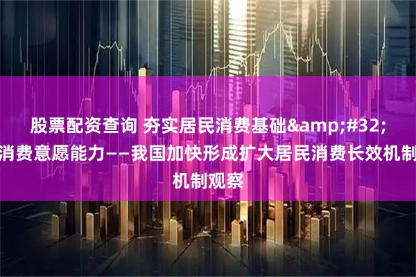 股票配资查询 夯实居民消费基础 提升消费意愿能力——我国加快形成扩大居民消费长效机制观察